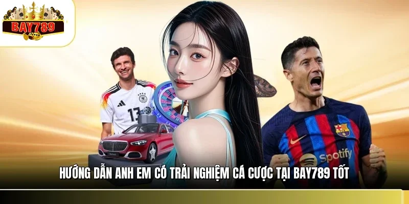Hướng dẫn anh em có trải nghiệm cá cược tại BAY789 tốt