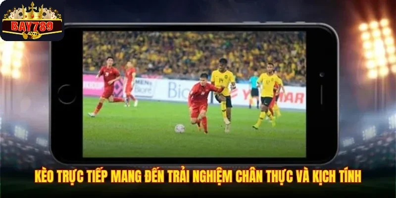 Kèo trực tiếp mang đến trải nghiệm chân thực và kịch tính