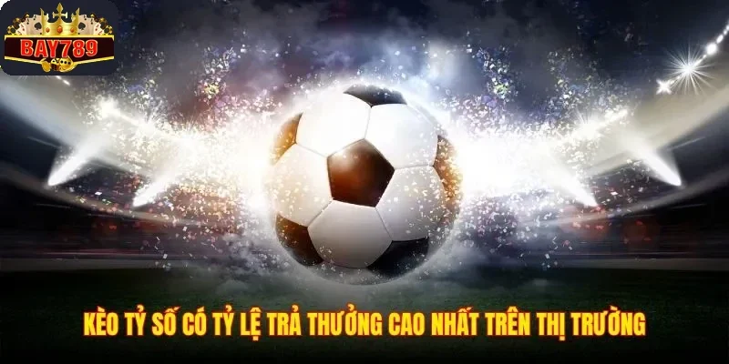Kèo tỷ số có tỷ lệ trả thưởng cao nhất trên thị trường
